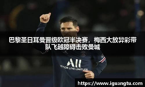 巴黎圣日耳曼晋级欧冠半决赛，梅西大放异彩带队飞越障碍击败曼城