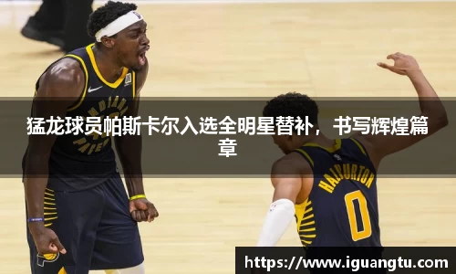 猛龙球员帕斯卡尔入选全明星替补，书写辉煌篇章