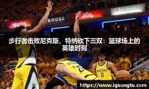 步行者击败尼克斯，特纳砍下三双：篮球场上的英雄时刻