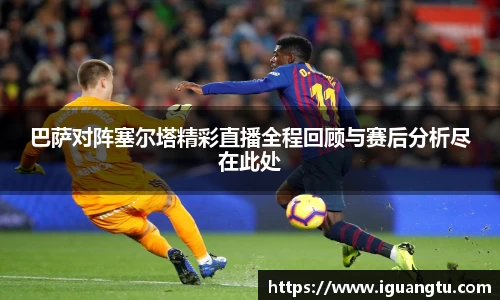 巴萨对阵塞尔塔精彩直播全程回顾与赛后分析尽在此处