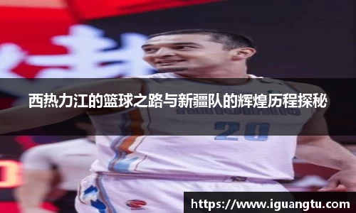 西热力江的篮球之路与新疆队的辉煌历程探秘